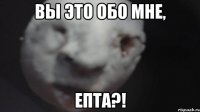 вы это обо мне, епта?!