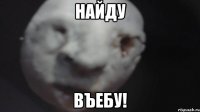 найду въебу!