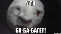 у тя ба-ба-багет!