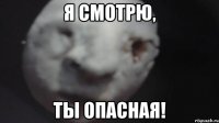 я смотрю, ты опасная!