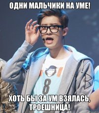 одни мальчики на уме! хоть бы за ум взялась, троешница!