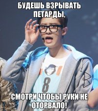 будешь взрывать петарды, смотри чтобы руки не оторвало!