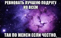 ревновать лучшую подругу ко всем так по женси если честно.