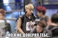  но я же доверял тебе...