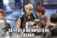  за что? я же ничего не сделал...