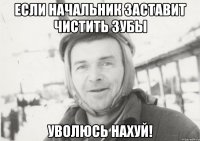 если начальник заставит чистить зубы уволюсь нахуй!