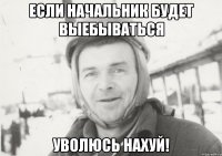 если начальник будет выебываться уволюсь нахуй!