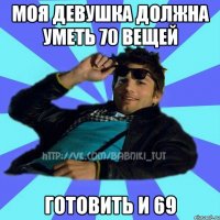 моя девушка должна уметь 70 вещей готовить и 69