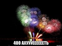  400 ахуууееееееть