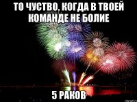 то чуство, когда в твоей команде не болие 5 раков