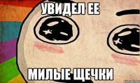увидел ее милые щечки