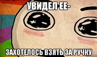 увидел ее- захотелось взять за ручку
