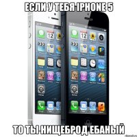 если у тебя iphone 5 то ты нищеброд ебаный
