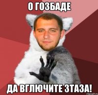о гозбаде да вглючите зтаза!
