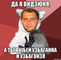 да я видзюня, а ты выбей узбагаина и узбагойзя