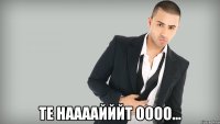  тe наааайййт оооо...