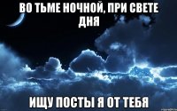 во тьме ночной, при свете дня ищу посты я от тебя
