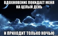 вдохновение покидает меня на целый день и приходит только ночью