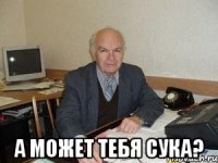  а может тебя сука?
