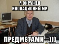 я окружен иновационными предметами =)))