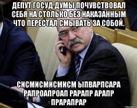 депут госуд думы почувствовал себя на столько без наказанным что перестал смывать за собой. сисмисмисмисм ыпварпсара рапроапроап рарапр арапр прарапрар