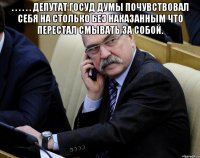. . . . . . депутат госуд думы почувствовал себя на столько без наказанным что перестал смывать за собой. 