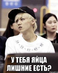  у тебя яйца лишние есть?
