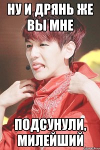 ну и дрянь же вы мне подсунули, милейший