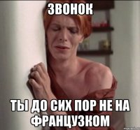 звонок ты до сих пор не на французком