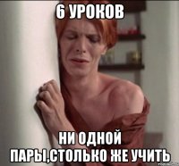 6 уроков ни одной пары,столько же учить
