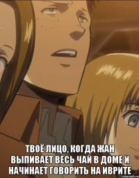  твоё лицо, когда жан выпивает весь чай в доме и начинает говорить на иврите