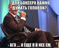 - для боксера важно думать головой? - ага .... а еще я в нее ем.