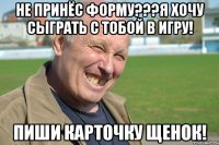 не принёс форму???я хочу сыграть с тобой в игру! пиши карточку щенок!
