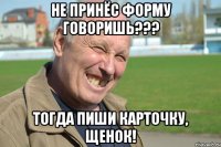 не принёс форму говоришь??? тогда пиши карточку, щенок!