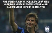 мне кажется, или на фоне классной игры новичков, никто не обращает внимание как прибавил кирилл ковальчук? 