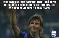 мне кажется, или на фоне классной игры новичков, никто не обращает внимание как прибавил кирилл ковальчук. 