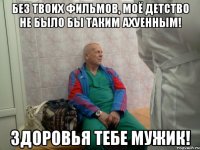 без твоих фильмов, моё детство не было бы таким ахуенным! здоровья тебе мужик!