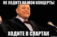 не ходите на мои концерты ходите в спартак