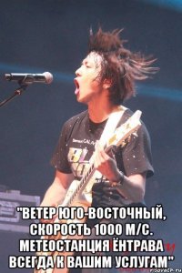  "ветер юго-восточный, скорость 1000 м/с. метеостанция ёнтрава всегда к вашим услугам"