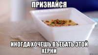 признайся иногда хочешь въебать этой херни