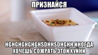 признайся hghghghghghsdhhsdhghh иногда хочешь сожрать этой хуйни