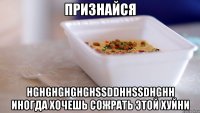 признайся hghghghghghssddhhssdhghh иногда хочешь сожрать этой хуйни