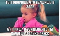 ты говоришь,что ебашишь в зале а я приша и увидела,что ты качаешь только пресс