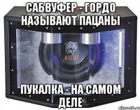 сабвуфер - гордо называют пацаны пукалка - на самом деле