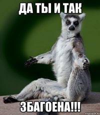 да ты и так збагоена!!!