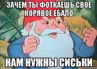 зачем ты фоткаешь свое корявое ебало нам нужны сиськи