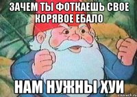 зачем ты фоткаешь свое корявое ебало нам нужны хуи