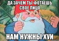 да зачем ты фотаешь свое лицо нам нужны хуи
