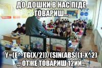 до дошки в нас піде товариш... y=(e^-tg(x/2))/(sin(abs((1-x^2) ... отже товариш 12ий...