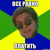 все равно платить